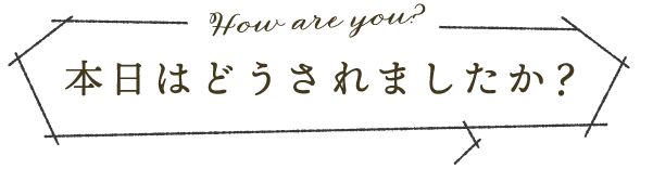 本日はどうされましたか？