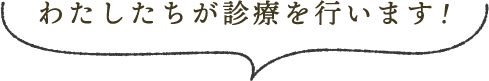 私たちが診療を行います