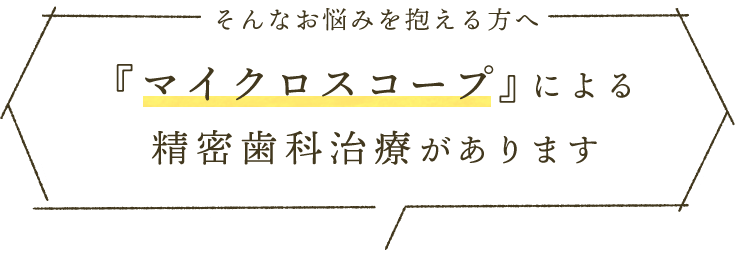 そんなお悩みを抱える方へ マイクロスコープ』による精密歯科治療があります